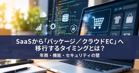 SaaSから「パッケージ／クラウドEC」へ移行するタイミングとは？年商・機能・セキュリティの壁